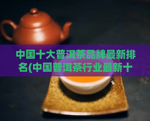 中国十大普洱茶品牌最新排名(中国普洱茶行业最新十大品牌排名出炉)