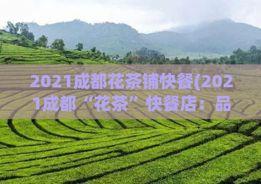 2021成都花茶铺快餐(2021成都“花茶”快餐店：品茗与美食的完美结合)