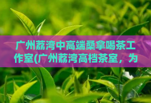 广州荔湾中高端桑拿喝茶工作室(广州荔湾高档茶室，为您提供专业桑拿服务) (2)