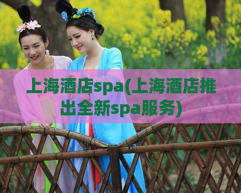 上海酒店spa(上海酒店推出全新spa服务)