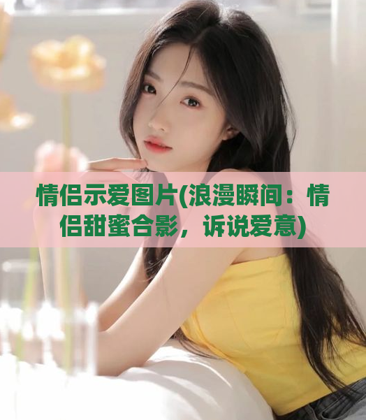 情侣示爱图片(浪漫瞬间：情侣甜蜜合影，诉说爱意)