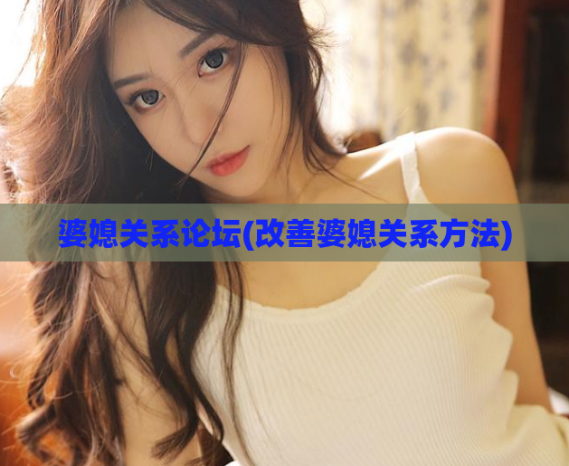 婆媳关系论坛(改善婆媳关系方法)