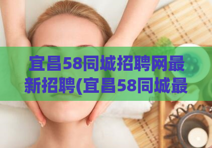 宜昌58同城招聘网最新招聘(宜昌58同城最新招聘信息速递)