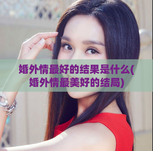 婚外情最好的结果是什么(婚外情最美好的结局)
