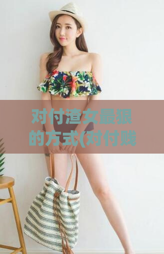 对付渣女最狠的方式(对付贱人的绝杀方式)