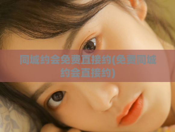 同城约会免费直接约(免费同城约会直接约)