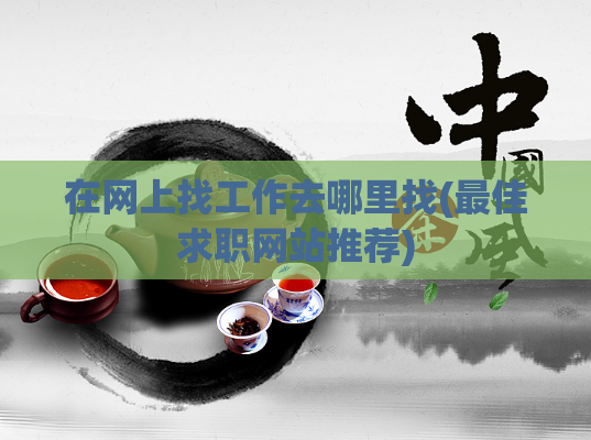 在网上找工作去哪里找(最佳求职网站推荐)