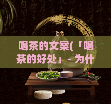 喝茶的文案(「喝茶的好处」- 为什么喝茶是个聪明的选择)