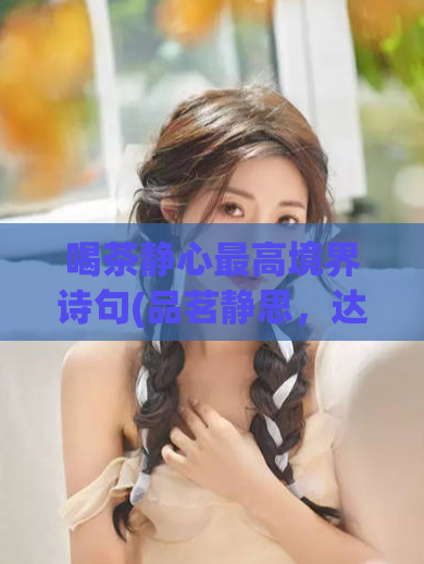 喝茶静心最高境界诗句(品茗静思，达到最高境界)