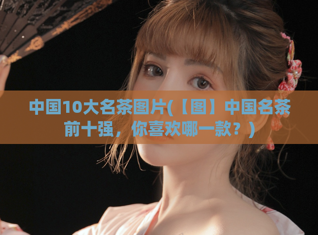中国10大名茶图片(【图】中国名茶前十强，你喜欢哪一款？)