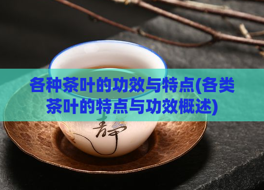 各种茶叶的功效与特点(各类茶叶的特点与功效概述)