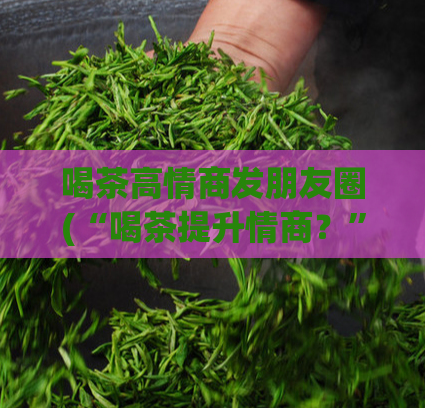 喝茶高情商发朋友圈(“喝茶提升情商？”)