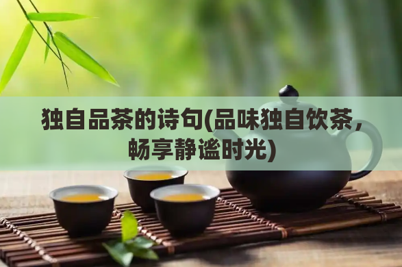 独自品茶的诗句(品味独自饮茶，畅享静谧时光)