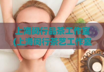 上海闵行品茶工作室(上海闵行茶艺工作室，让您享受品茶文化的魅力)