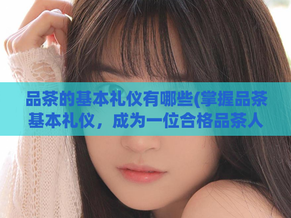 品茶的基本礼仪有哪些(掌握品茶基本礼仪，成为一位合格品茶人！)