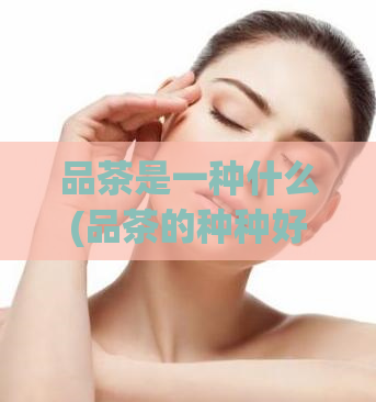 品茶是一种什么(品茶的种种好处，你了解多少？)