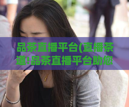 品茶直播平台(直播茶道!品茶直播平台助您高清看茶入门)