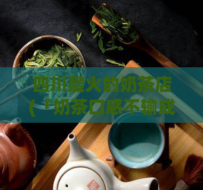 四川最火的奶茶店(「奶茶口感不输成都大品牌」-四川最热门奶茶店)