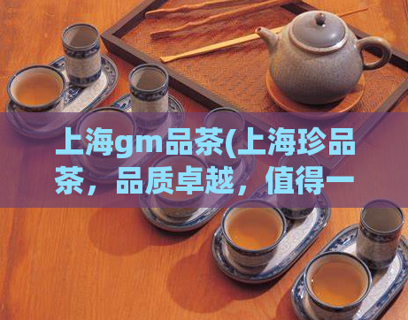 上海gm品茶(上海珍品茶，品质卓越，值得一试！)
