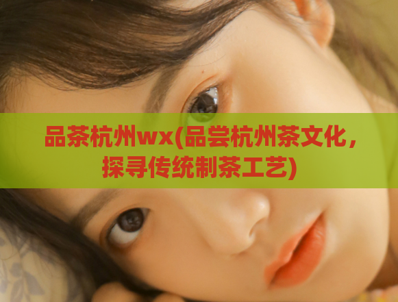 品茶杭州wx(品尝杭州茶文化，探寻传统制茶工艺)
