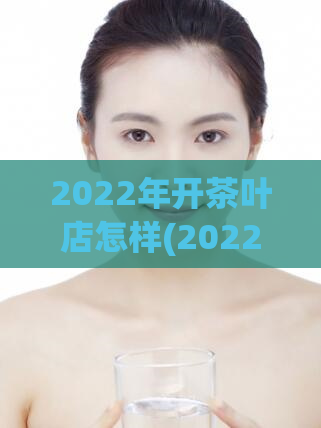 2022年开茶叶店怎样(2022年创业之路：开设一家茶叶店的全攻略)