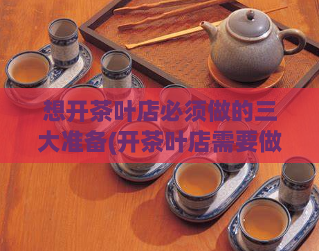 想开茶叶店必须做的三大准备(开茶叶店需要做的三大准备，让你轻松创业！)