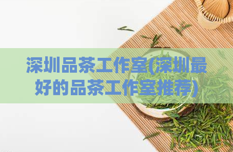 深圳品茶工作室(深圳最好的品茶工作室推荐)