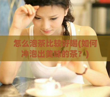 怎么泡茶比较好喝(如何冲泡出美味的茶？)