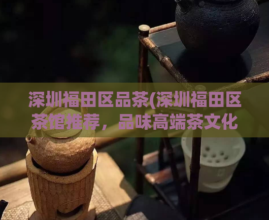 深圳福田区品茶(深圳福田区茶馆推荐，品味高端茶文化)
