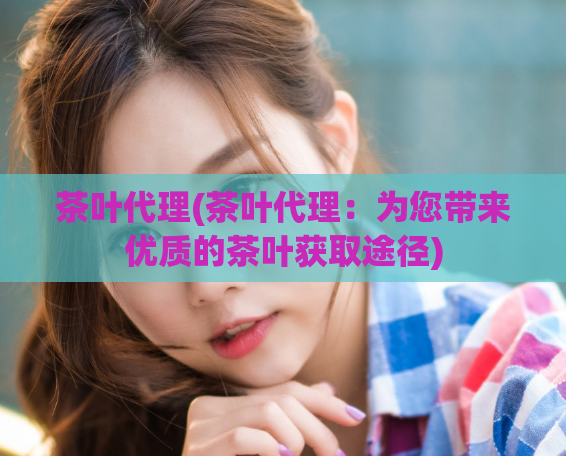 茶叶代理(茶叶代理：为您带来优质的茶叶获取途径)