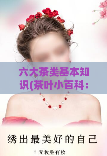 六大茶类基本知识(茶叶小百科：六大茶类知识get！)