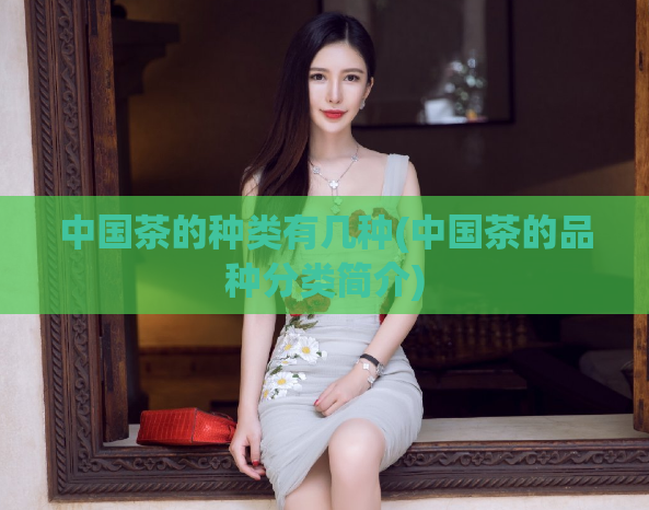 中国茶的种类有几种(中国茶的品种分类简介)