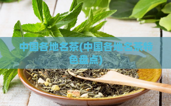 中国各地名茶(中国各地名茶特色盘点)