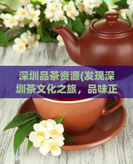 深圳品茶资源(发现深圳茶文化之旅，品味正宗茶香享受高质量生活)