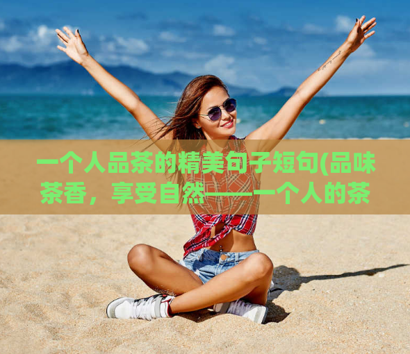 一个人品茶的精美句子短句(品味茶香，享受自然——一个人的茶道旅程)