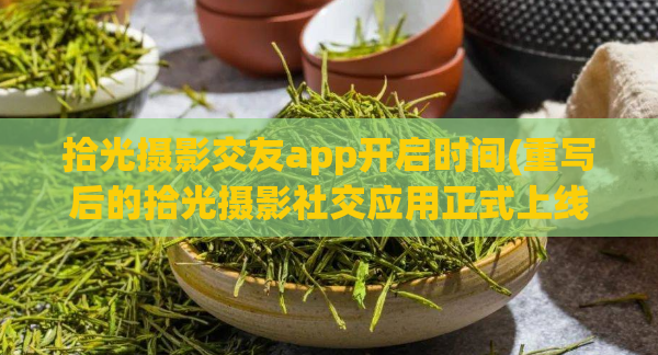 拾光摄影交友app开启时间(重写后的拾光摄影社交应用正式上线)