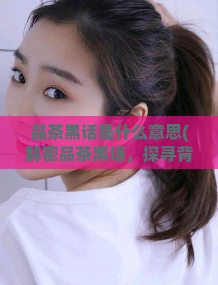 品茶黑话是什么意思(解密品茶黑话，探寻背后含义)