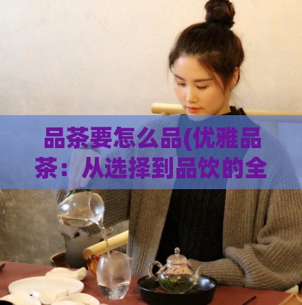 品茶要怎么品(优雅品茶：从选择到品饮的全程指南)