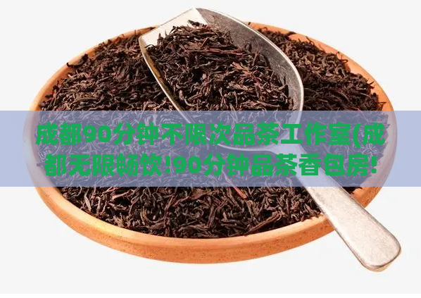 成都90分钟不限次品茶工作室(成都无限畅饮!90分钟品茶香包房!)