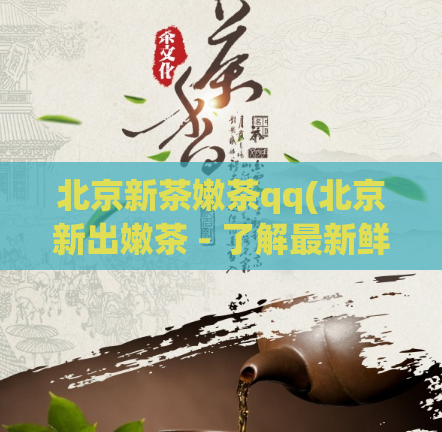 北京新茶嫩茶qq(北京新出嫩茶 - 了解最新鲜的茶叶资讯)