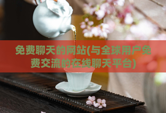 免费聊天的网站(与全球用户免费交流的在线聊天平台)