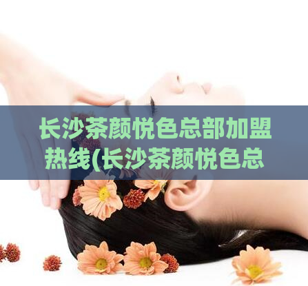 长沙茶颜悦色总部加盟热线(长沙茶颜悦色总部加盟热线，让你畅享美味和商机)