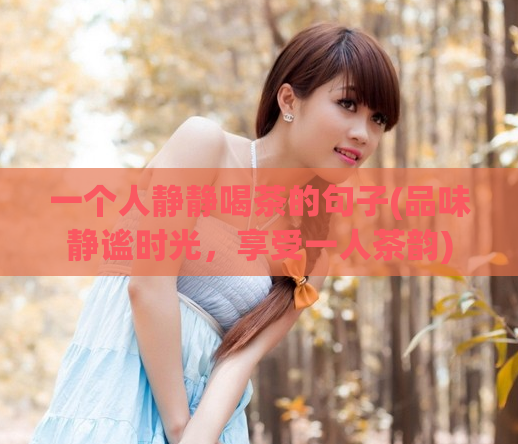 一个人静静喝茶的句子(品味静谧时光，享受一人茶韵)