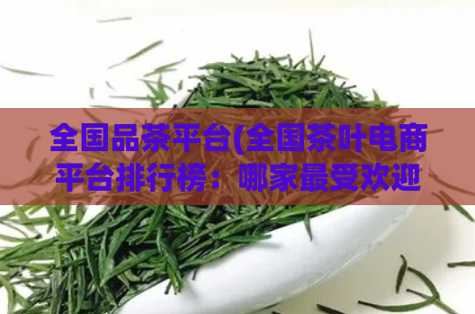 全国品茶平台(全国茶叶电商平台排行榜：哪家最受欢迎？)