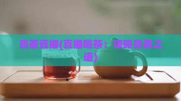 品茶直播(直播喝茶：领略品茶之道)