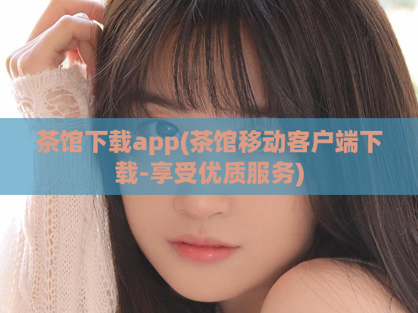 茶馆下载app(茶馆移动客户端下载-享受优质服务)