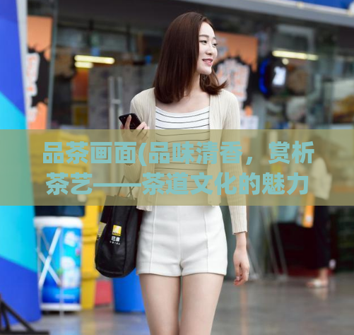 品茶画面(品味清香，赏析茶艺——茶道文化的魅力)