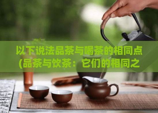 以下说法品茶与喝茶的相同点(品茶与饮茶：它们的相同之处。)
