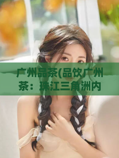 广州品茶(品饮广州茶：珠江三角洲内最古老的饮茶文化之一)