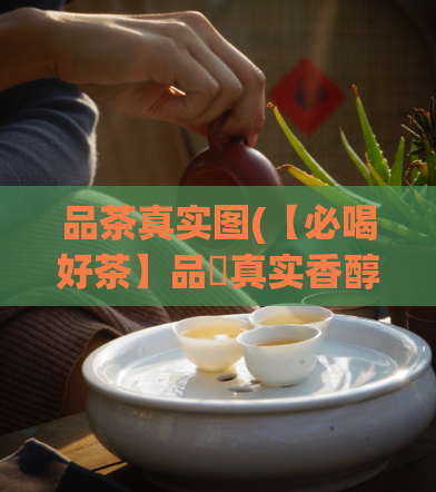 品茶真实图(【必喝好茶】品嚐真实香醇茶味！)
